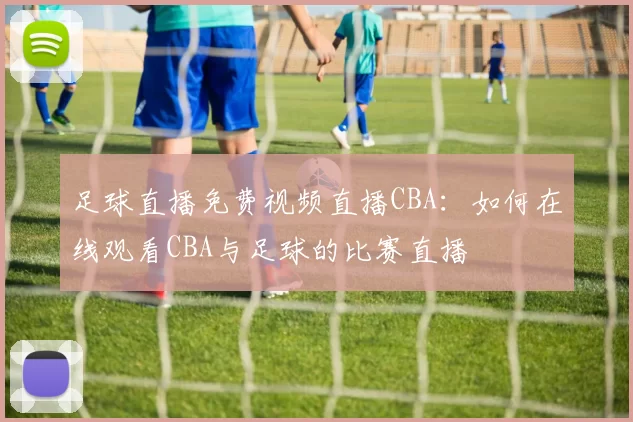 足球直播免费视频直播CBA：如何在线观看CBA与足球的比赛直播