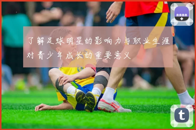 了解足球明星的影响力与职业生涯对青少年成长的重要意义