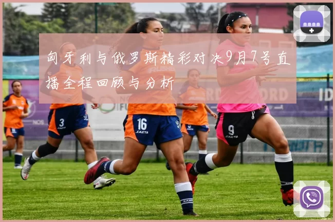 匈牙利与俄罗斯精彩对决9月7号直播全程回顾与分析