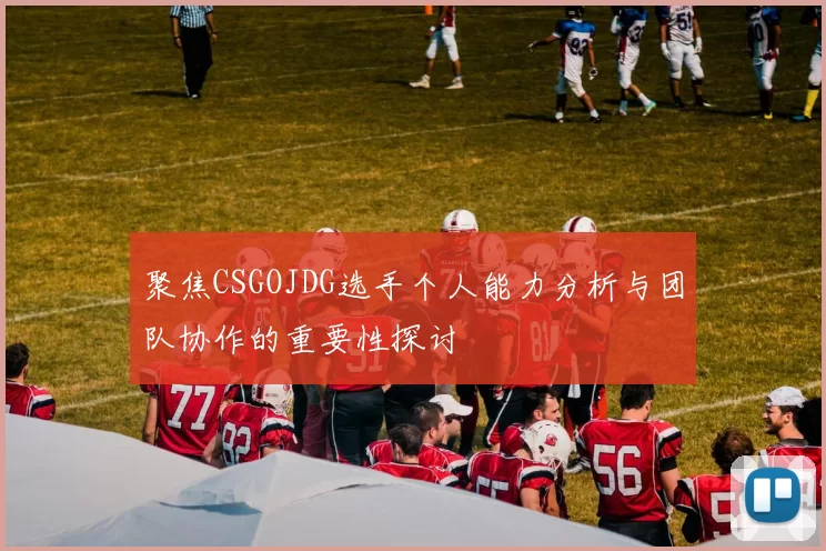 聚焦CSGOJDG选手个人能力分析与团队协作的重要性探讨