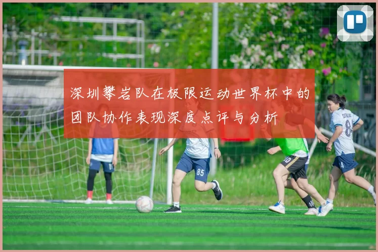 深圳攀岩队在极限运动世界杯中的团队协作表现深度点评与分析