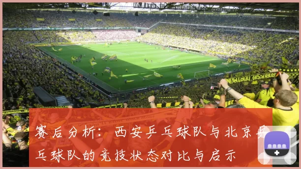 赛后分析：西安乒乓球队与北京乒乓球队的竞技状态对比与启示