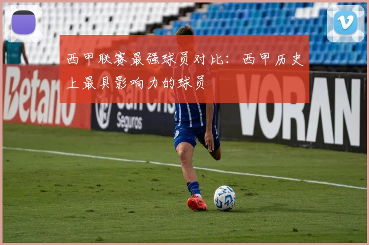 西甲联赛最强球员对比：西甲历史上最具影响力的球员