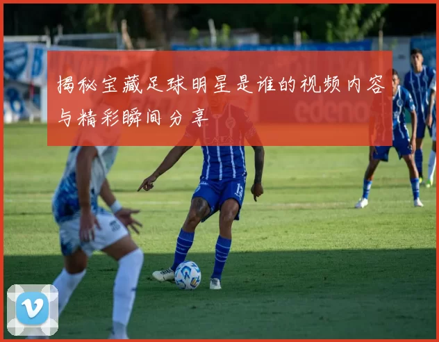 揭秘宝藏足球明星是谁的视频内容与精彩瞬间分享