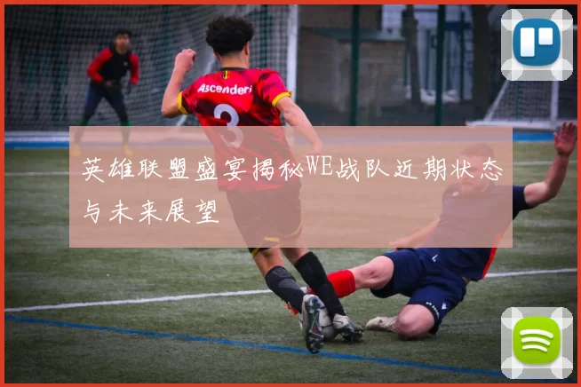 英雄联盟盛宴揭秘WE战队近期状态与未来展望