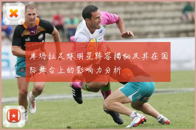 库玛拉足球明星阵容揭秘及其在国际舞台上的影响力分析