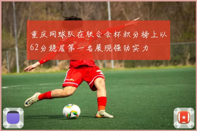 重庆网球队在联合会杯积分榜上以62分稳居第一名展现强劲实力