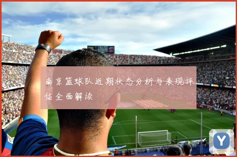 南京篮球队近期状态分析与表现评估全面解读