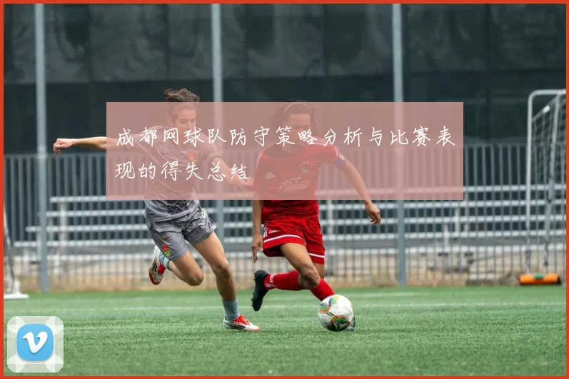 成都网球队防守策略分析与比赛表现的得失总结