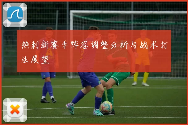 热刺新赛季阵容调整分析与战术打法展望