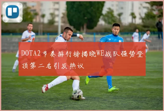 DOTA2节奏排行榜揭晓WE战队强势登顶第二名引发热议