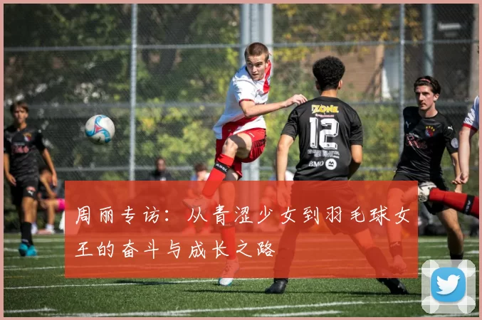 周丽专访：从青涩少女到羽毛球女王的奋斗与成长之路
