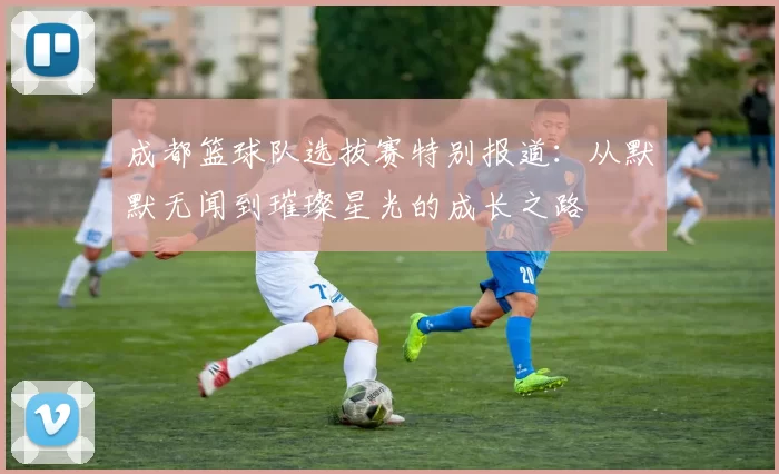 成都篮球队选拔赛特别报道：从默默无闻到璀璨星光的成长之路