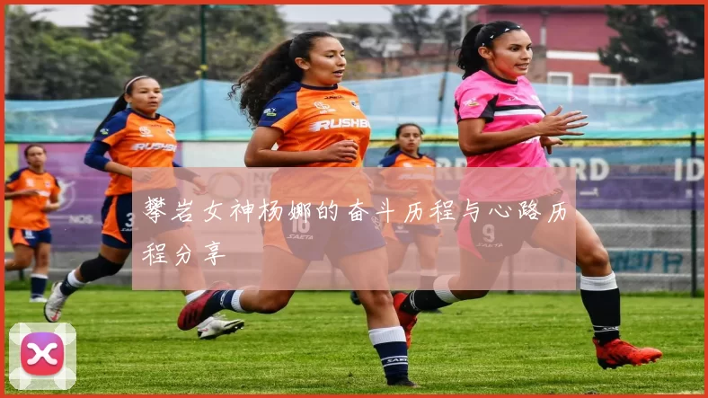 攀岩女神杨娜的奋斗历程与心路历程分享