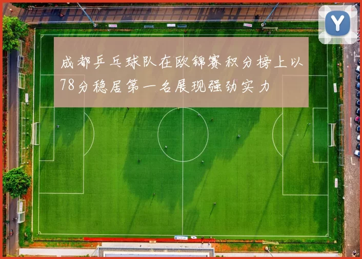 成都乒乓球队在欧锦赛积分榜上以78分稳居第一名展现强劲实力