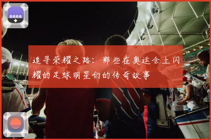 追寻荣耀之路：那些在奥运会上闪耀的足球明星们的传奇故事