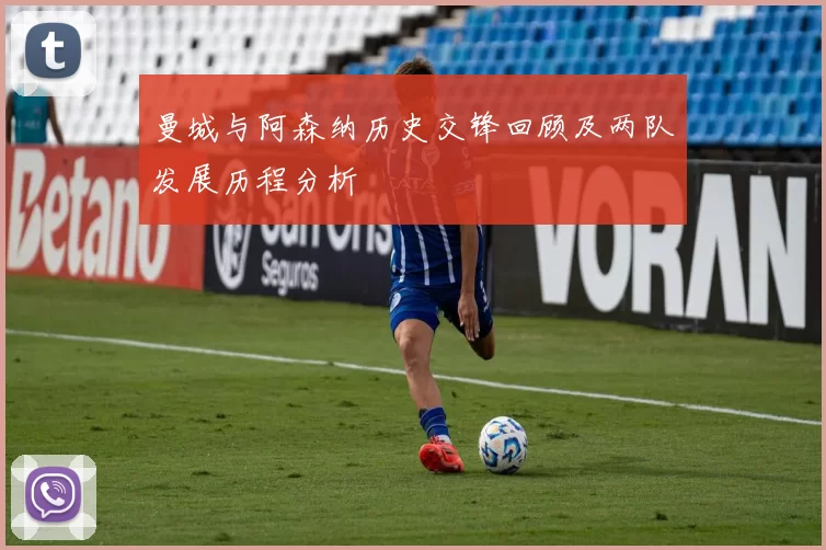 曼城与阿森纳历史交锋回顾及两队发展历程分析