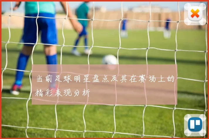 当前足球明星盘点及其在赛场上的精彩表现分析