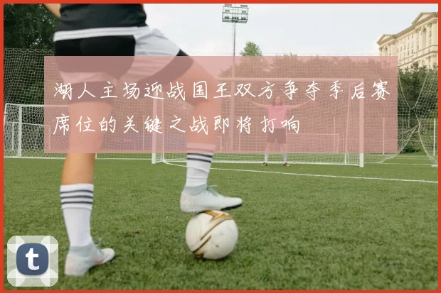 湖人主场迎战国王双方争夺季后赛席位的关键之战即将打响