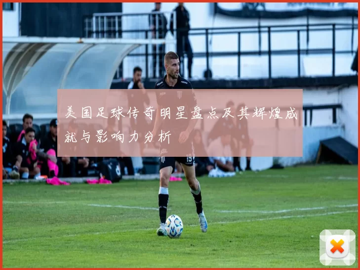 美国足球传奇明星盘点及其辉煌成就与影响力分析