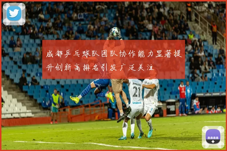 成都乒乓球队团队协作能力显著提升创新高排名引发广泛关注