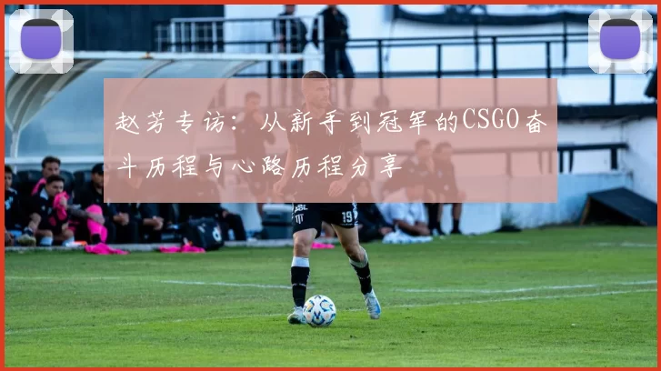 赵芳专访：从新手到冠军的CSGO奋斗历程与心路历程分享