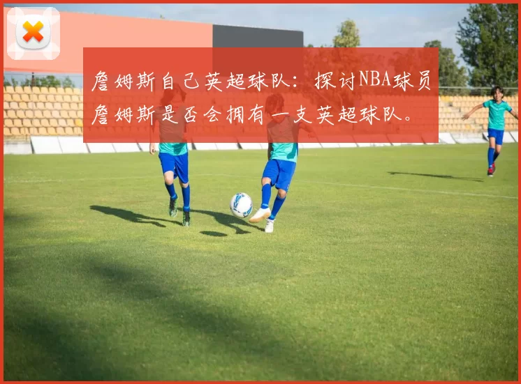 詹姆斯自己英超球队：探讨NBA球员詹姆斯是否会拥有一支英超球队。