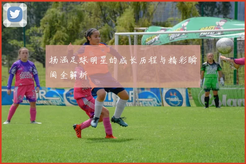 杨涵足球明星的成长历程与精彩瞬间全解析
