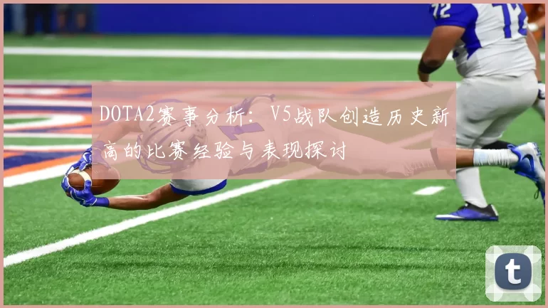 DOTA2赛事分析：V5战队创造历史新高的比赛经验与表现探讨