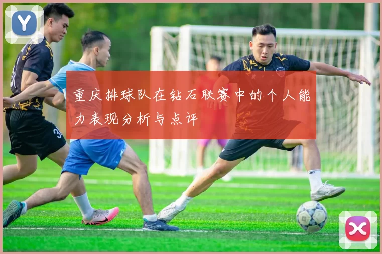 重庆排球队在钻石联赛中的个人能力表现分析与点评
