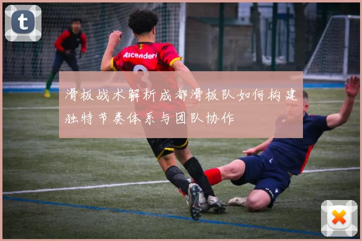 滑板战术解析成都滑板队如何构建独特节奏体系与团队协作