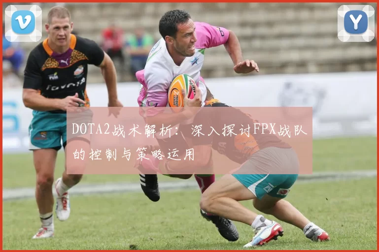 DOTA2战术解析：深入探讨FPX战队的控制与策略运用