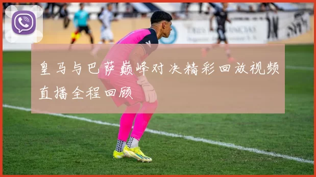 皇马与巴萨巅峰对决精彩回放视频直播全程回顾