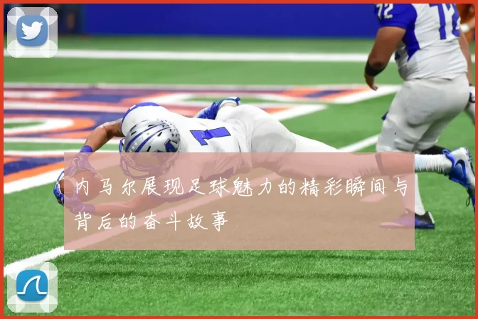内马尔展现足球魅力的精彩瞬间与背后的奋斗故事