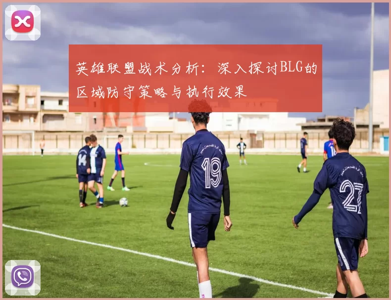 英雄联盟战术分析：深入探讨BLG的区域防守策略与执行效果