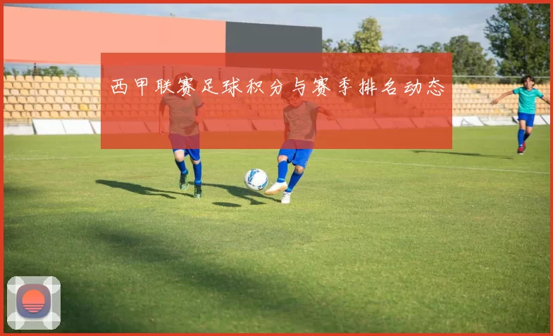 西甲联赛足球积分与赛季排名动态