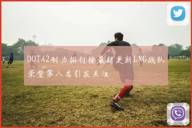 DOTA2耐力排行榜最新更新LNG战队荣登第八名引发关注