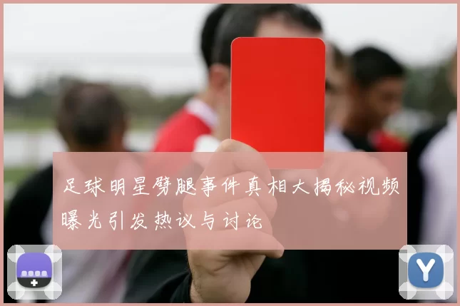 足球明星劈腿事件真相大揭秘视频曝光引发热议与讨论