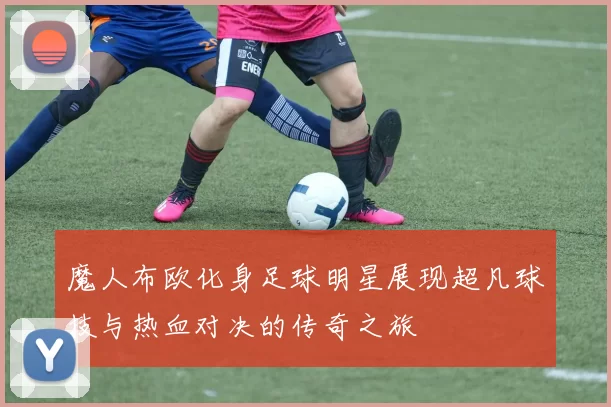 魔人布欧化身足球明星展现超凡球技与热血对决的传奇之旅