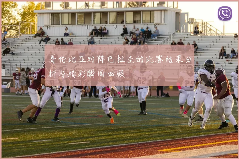 哥伦比亚对阵巴拉圭的比赛结果分析与精彩瞬间回顾