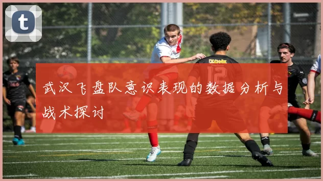 武汉飞盘队意识表现的数据分析与战术探讨