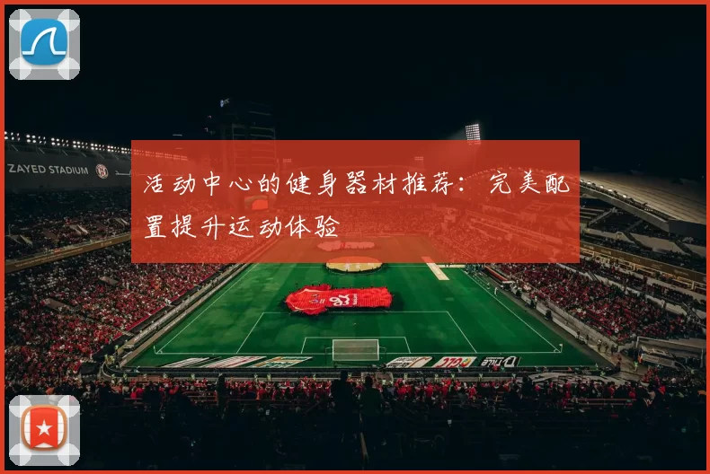 活动中心的健身器材推荐：完美配置提升运动体验