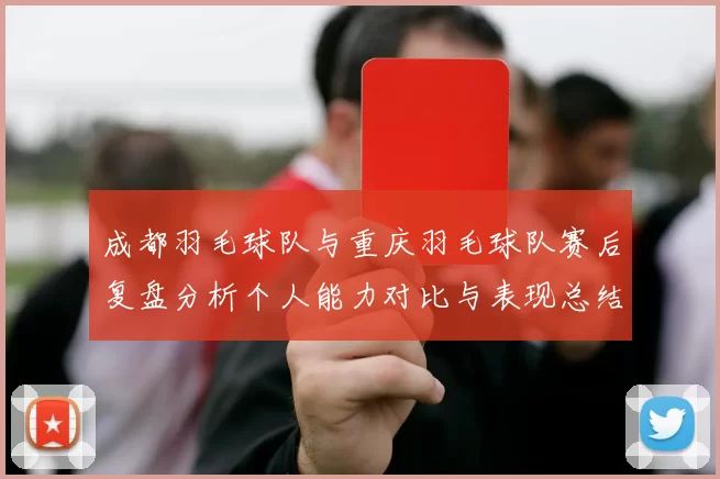 成都羽毛球队与重庆羽毛球队赛后复盘分析个人能力对比与表现总结