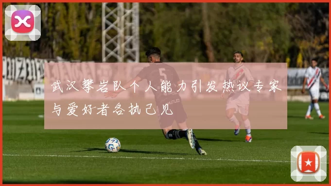 武汉攀岩队个人能力引发热议专家与爱好者各执己见