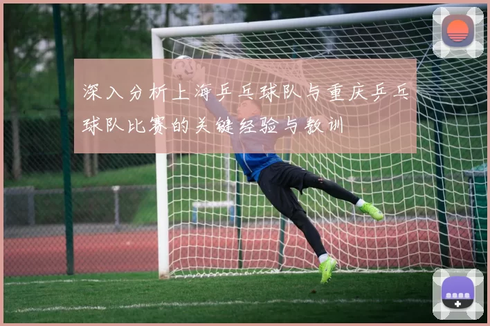 深入分析上海乒乓球队与重庆乒乓球队比赛的关键经验与教训