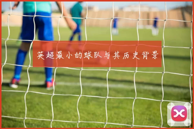 英超最小的球队与其历史背景