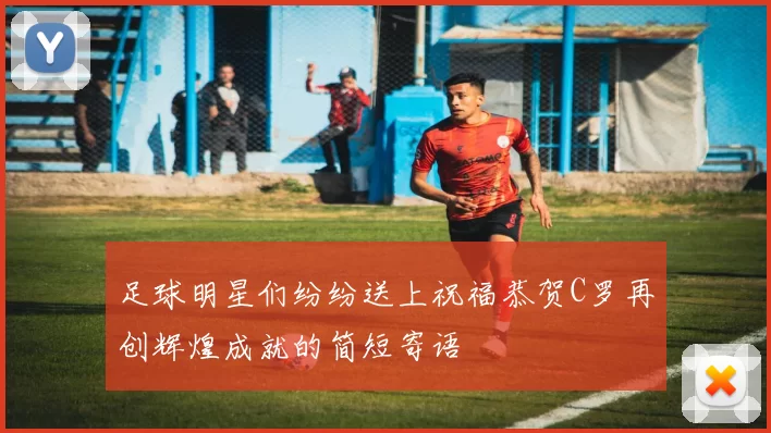 足球明星们纷纷送上祝福恭贺C罗再创辉煌成就的简短寄语