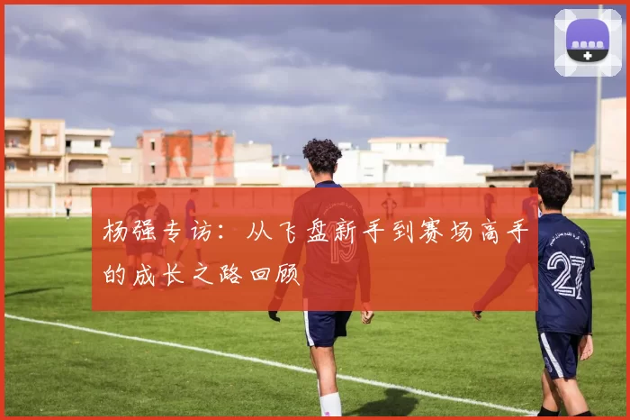 杨强专访：从飞盘新手到赛场高手的成长之路回顾