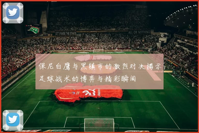 保尼白鹰与黑镇市的激烈对决揭示足球战术的博弈与精彩瞬间