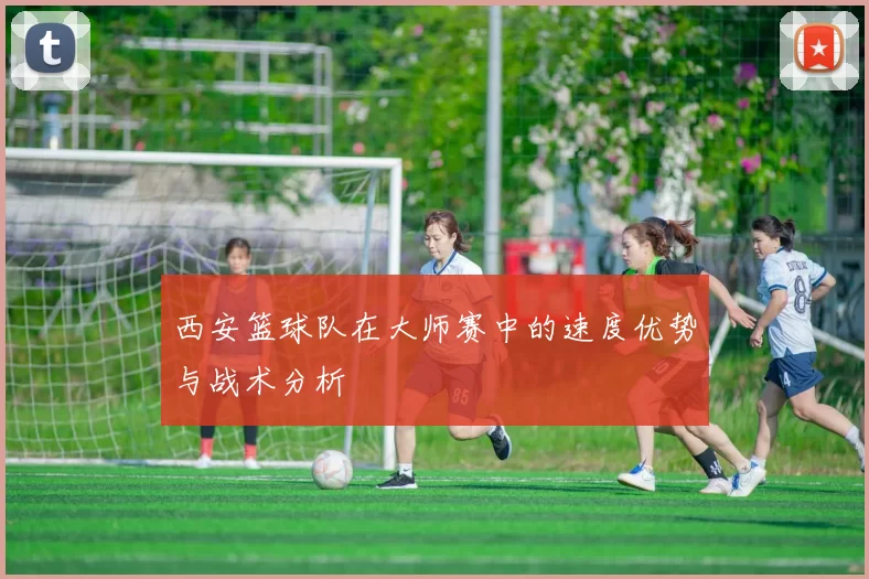 西安篮球队在大师赛中的速度优势与战术分析